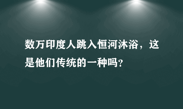 数万印度人跳入恒河沐浴，这是他们传统的一种吗？