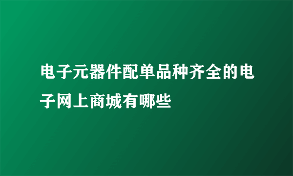 电子元器件配单品种齐全的电子网上商城有哪些