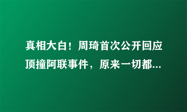 真相大白！周琦首次公开回应顶撞阿联事件，原来一切都是有人搬弄是非，你怎么看？