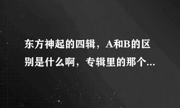 东方神起的四辑，A和B的区别是什么啊，专辑里的那个歌有什么不同，买哪个更好