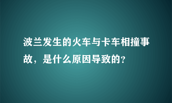 波兰发生的火车与卡车相撞事故，是什么原因导致的？