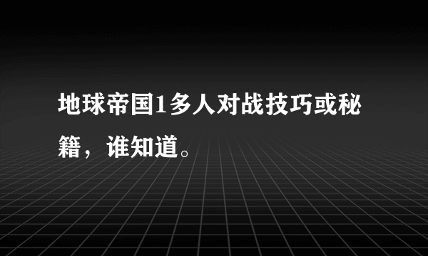 地球帝国1多人对战技巧或秘籍，谁知道。