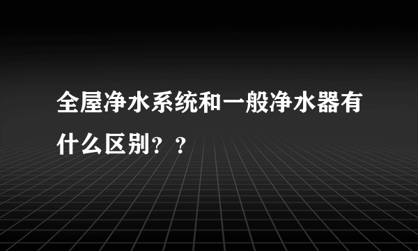 全屋净水系统和一般净水器有什么区别？？