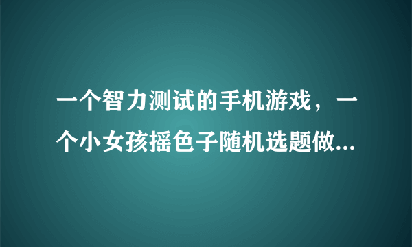 一个智力测试的手机游戏，一个小女孩摇色子随机选题做的游戏，求游戏名。