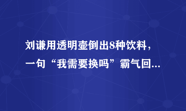 刘谦用透明壶倒出8种饮料，一句“我需要换吗”霸气回应春晚换壶