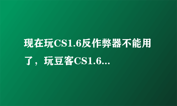 现在玩CS1.6反作弊器不能用了，玩豆客CS1.6我下登陆器了，但是，用登陆器进1.6的，就直接弹出一个东西，英文，不认识，我不知道该怎么办？